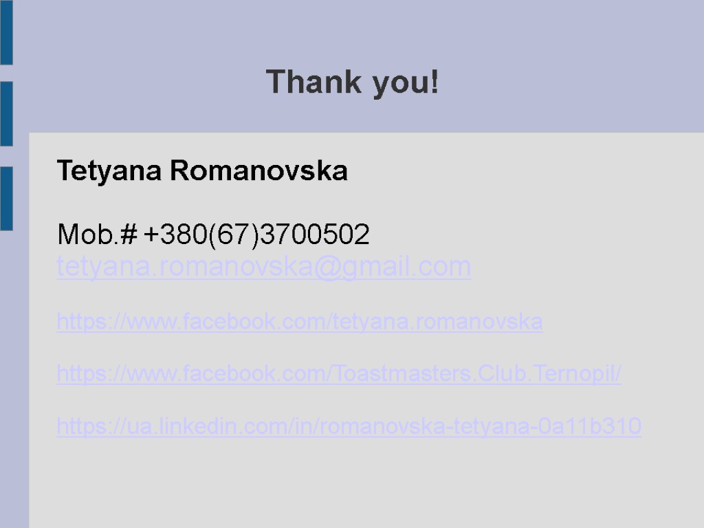 Thank you! Tetyana Romanovska Mob.# +380(67)3700502 tetyana.romanovska@gmail.com https://www.facebook.com/tetyana.romanovska https://www.facebook.com/Toastmasters.Club.Ternopil/ https://ua.linkedin.com/in/romanovska-tetyana-0a11b310